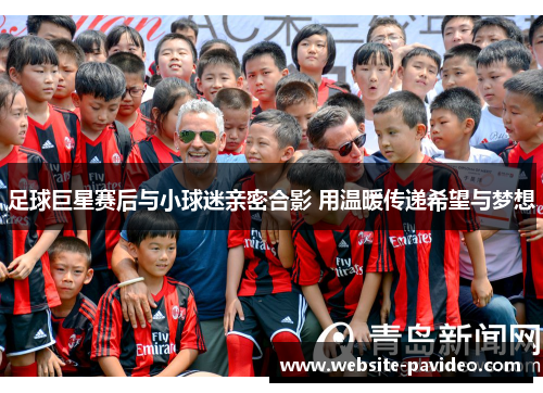 足球巨星赛后与小球迷亲密合影 用温暖传递希望与梦想 足球巨星赛后与小球迷亲密合影 用温暖传递希望与梦想
