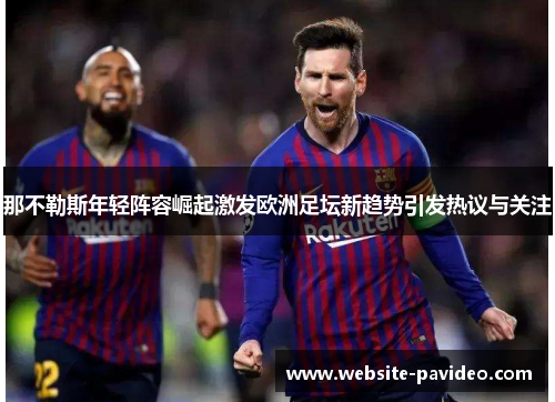 那不勒斯年轻阵容崛起激发欧洲足坛新趋势引发热议与关注