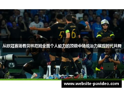 从欧冠赛场看贝林厄姆全面个人能力的顶级中场统治力展现时代共舞 从欧冠赛场看贝林厄姆全面个人能力的顶级中场统治力展现时代共舞