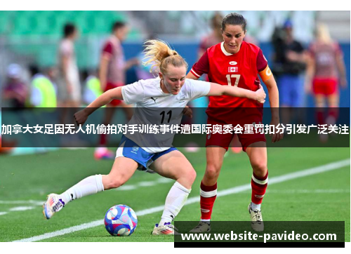 加拿大女足因无人机偷拍对手训练事件遭国际奥委会重罚扣分引发广泛关注 加拿大女足因无人机偷拍对手训练事件遭国际奥委会重罚扣分引发广泛关注