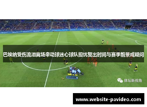 巴埃纳受伤流泪离场牵动球迷心球队担忧复出时间与赛季前景成疑问