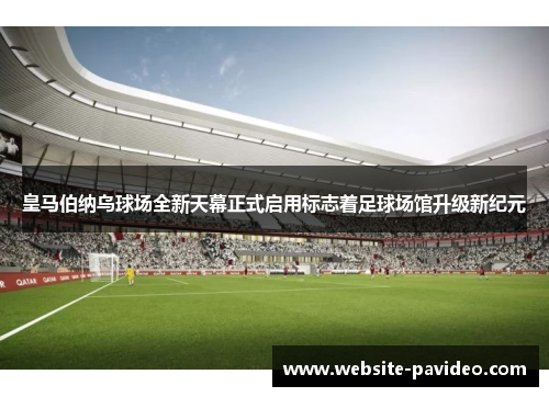 皇马伯纳乌球场全新天幕正式启用标志着足球场馆升级新纪元