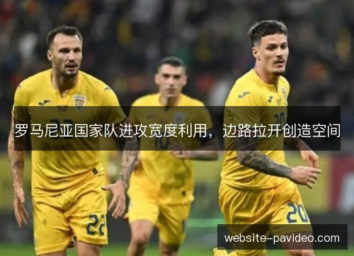 罗马尼亚国家队进攻宽度利用，边路拉开创造空间