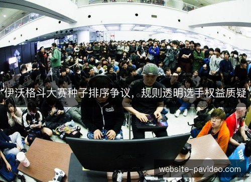 伊沃格斗大赛种子排序争议,规则透明选手权益质疑 伊沃格斗大赛种子排序争议,规则透明选手权益质疑