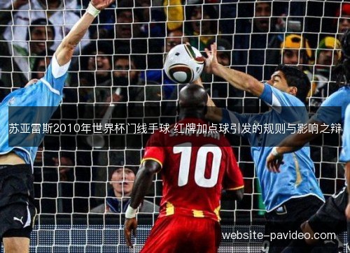 苏亚雷斯2010年世界杯门线手球 红牌加点球引发的规则与影响之辩